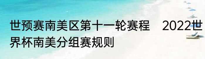 世预赛南美区第十一轮赛程　2022世界杯南美分组赛规则