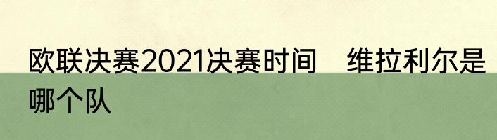 欧联决赛2021决赛时间　维拉利尔是哪个队
