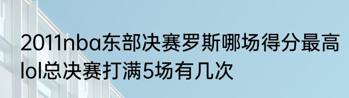 2011nba东部决赛罗斯哪场得分最高　lol总决赛打满5场有几次