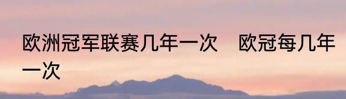 欧洲冠军联赛几年一次　欧冠每几年一次