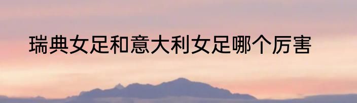 瑞典女足和意大利女足哪个厉害