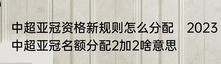 中超亚冠资格新规则怎么分配　2023中超亚冠名额分配2加2啥意思