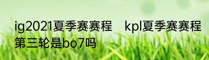 ig2021夏季赛赛程　kpl夏季赛赛程第三轮是bo7吗