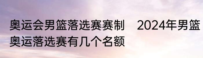 奥运会男篮落选赛赛制　2024年男篮奥运落选赛有几个名额