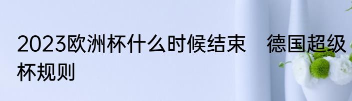 2023欧洲杯什么时候结束　德国超级杯规则