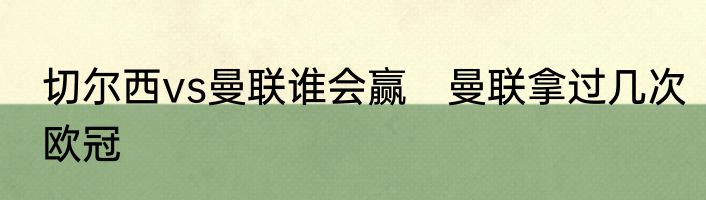 切尔西vs曼联谁会赢　曼联拿过几次欧冠