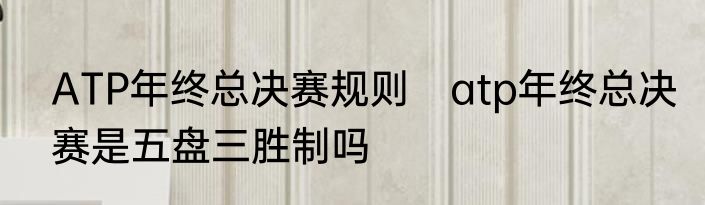 ATP年终总决赛规则　atp年终总决赛是五盘三胜制吗