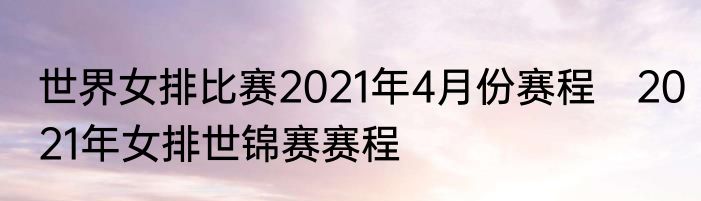 世界女排比赛2021年4月份赛程　2021年女排世锦赛赛程