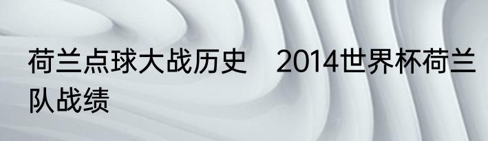 荷兰点球大战历史　2014世界杯荷兰队战绩