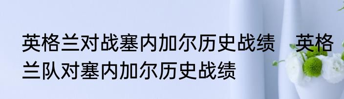 英格兰对战塞内加尔历史战绩　英格兰队对塞内加尔历史战绩