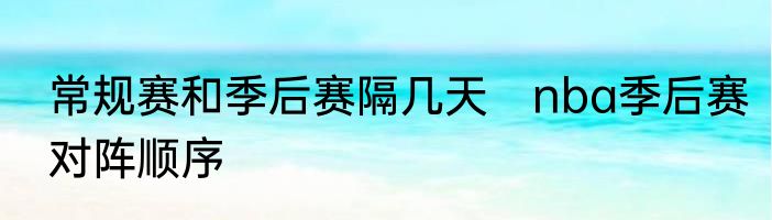 常规赛和季后赛隔几天　nba季后赛对阵顺序