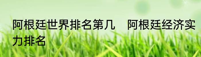 阿根廷世界排名第几　阿根廷经济实力排名