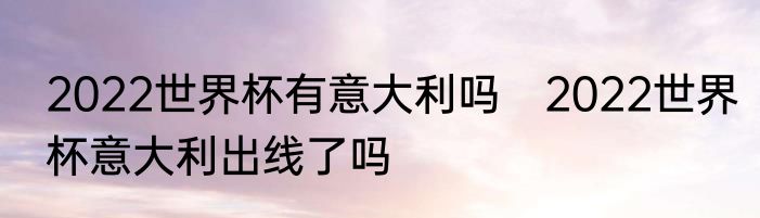 2022世界杯有意大利吗　2022世界杯意大利出线了吗