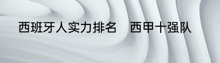 西班牙人实力排名　西甲十强队