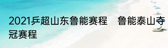 2021乒超山东鲁能赛程　鲁能泰山夺冠赛程