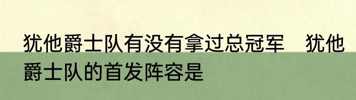犹他爵士队有没有拿过总冠军　犹他爵士队的首发阵容是