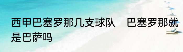 西甲巴塞罗那几支球队　巴塞罗那就是巴萨吗