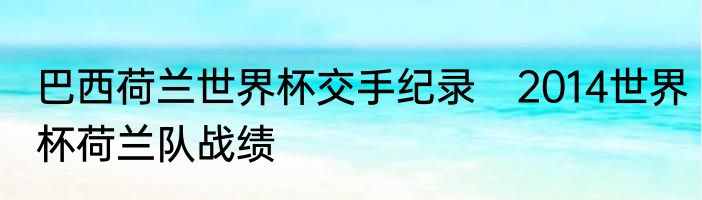 巴西荷兰世界杯交手纪录　2014世界杯荷兰队战绩