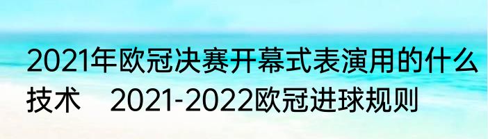 2021年欧冠决赛开幕式表演用的什么技术　2021-2022欧冠进球规则
