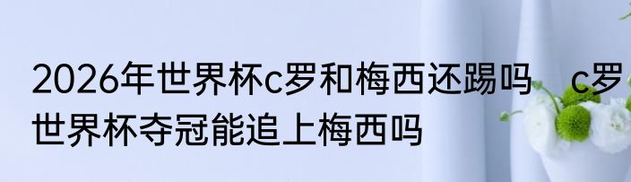 2026年世界杯c罗和梅西还踢吗　c罗世界杯夺冠能追上梅西吗