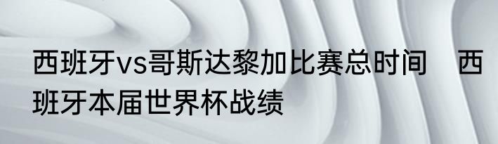西班牙vs哥斯达黎加比赛总时间　西班牙本届世界杯战绩