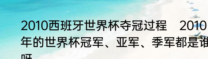 2010西班牙世界杯夺冠过程　2010年的世界杯冠军、亚军、季军都是谁呀