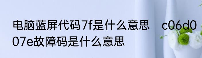 电脑蓝屏代码7f是什么意思　c06d007e故障码是什么意思