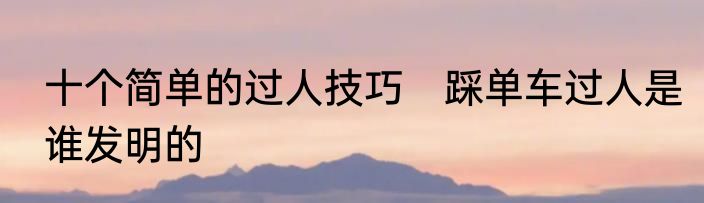 十个简单的过人技巧　踩单车过人是谁发明的