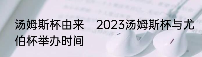 汤姆斯杯由来　2023汤姆斯杯与尤伯杯举办时间