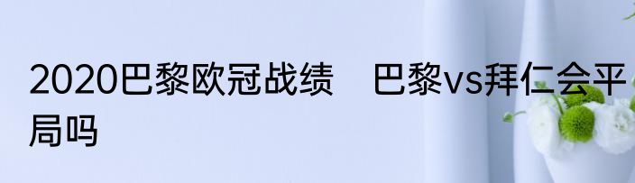 2020巴黎欧冠战绩　巴黎vs拜仁会平局吗