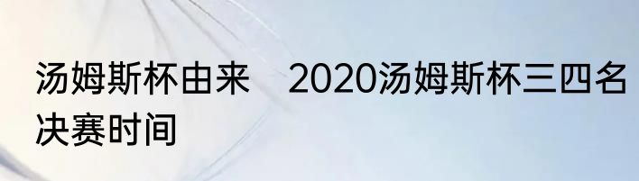 汤姆斯杯由来　2020汤姆斯杯三四名决赛时间