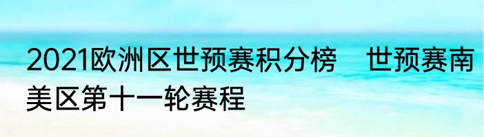 2021欧洲区世预赛积分榜　世预赛南美区第十一轮赛程