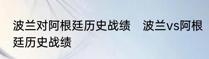 波兰对阿根廷历史战绩　波兰vs阿根廷历史战绩