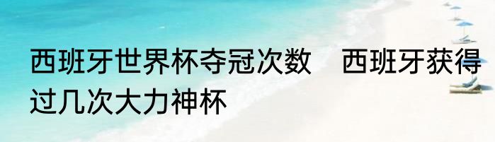 西班牙世界杯夺冠次数　西班牙获得过几次大力神杯