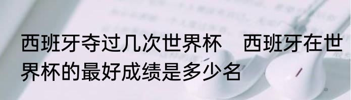 西班牙夺过几次世界杯　西班牙在世界杯的最好成绩是多少名