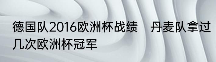 德国队2016欧洲杯战绩　丹麦队拿过几次欧洲杯冠军