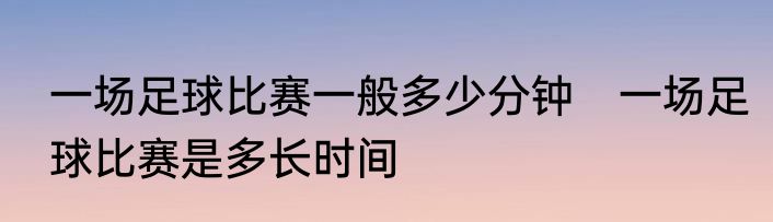 一场足球比赛一般多少分钟　一场足球比赛是多长时间