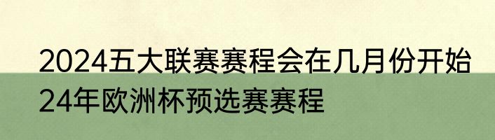 2024五大联赛赛程会在几月份开始　24年欧洲杯预选赛赛程