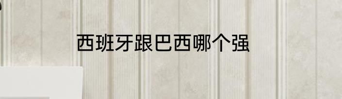 西班牙跟巴西哪个强