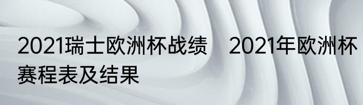 2021瑞士欧洲杯战绩　2021年欧洲杯赛程表及结果