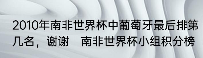 2010年南非世界杯中葡萄牙最后排第几名，谢谢　南非世界杯小组积分榜