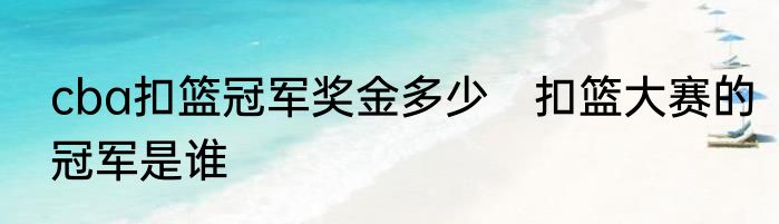 cba扣篮冠军奖金多少　扣篮大赛的冠军是谁