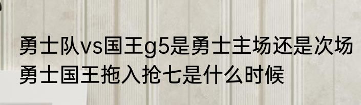 勇士队vs国王g5是勇士主场还是次场　勇士国王拖入抢七是什么时候