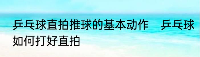 乒乓球直拍推球的基本动作　乒乓球如何打好直拍