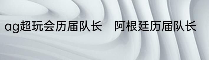 ag超玩会历届队长　阿根廷历届队长