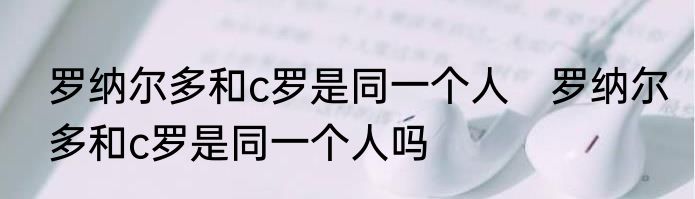 罗纳尔多和c罗是同一个人　罗纳尔多和c罗是同一个人吗