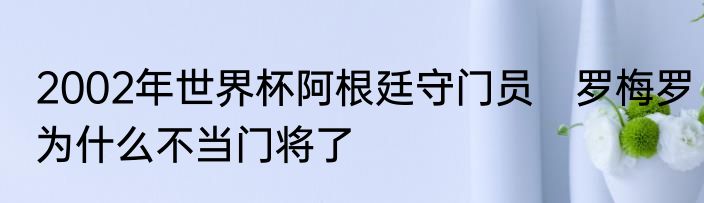 2002年世界杯阿根廷守门员　罗梅罗为什么不当门将了