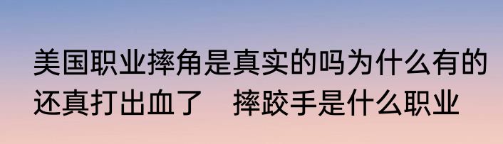 美国职业摔角是真实的吗为什么有的还真打出血了　摔跤手是什么职业