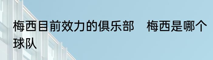 梅西目前效力的俱乐部　梅西是哪个球队
