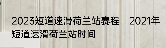 2023短道速滑荷兰站赛程　2021年短道速滑荷兰站时间